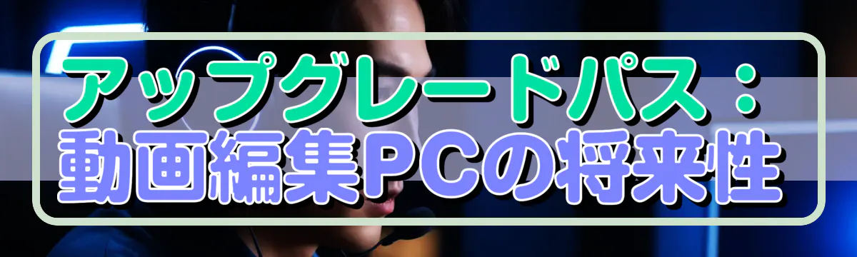 アップグレードパス：動画編集PCの将来性