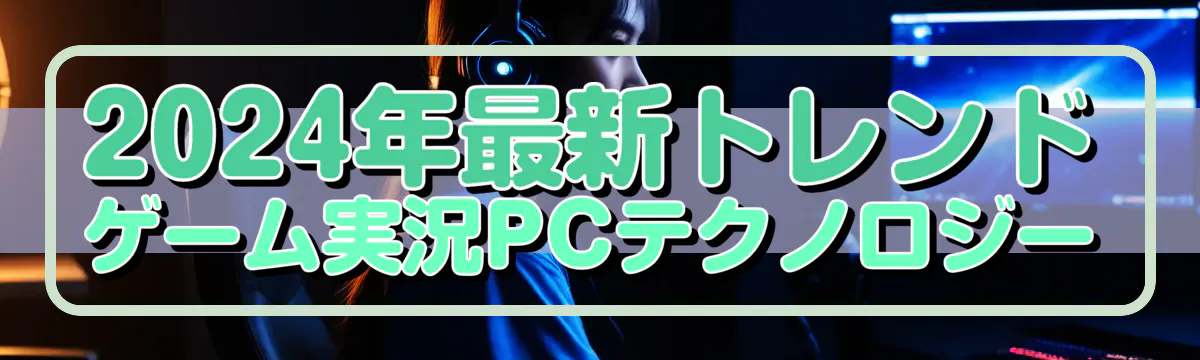 2024年最新トレンド ゲーム実況PCテクノロジー