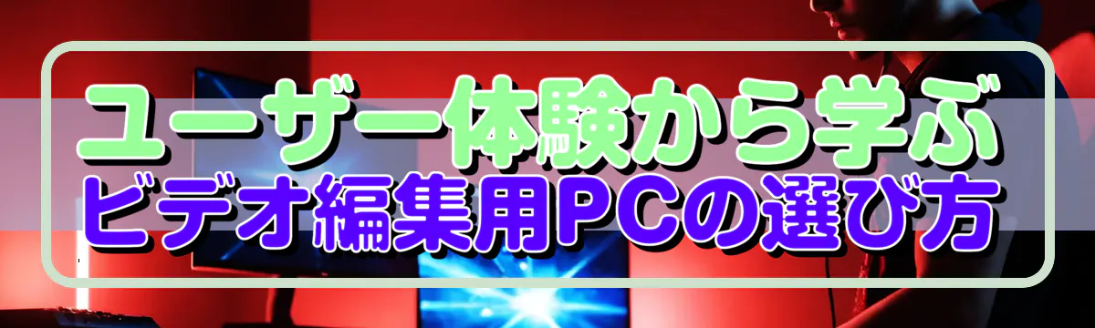 ユーザー体験から学ぶ ビデオ編集用PCの選び方