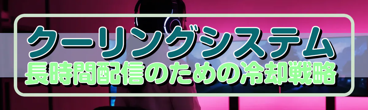 クーリングシステム 長時間配信のための冷却戦略