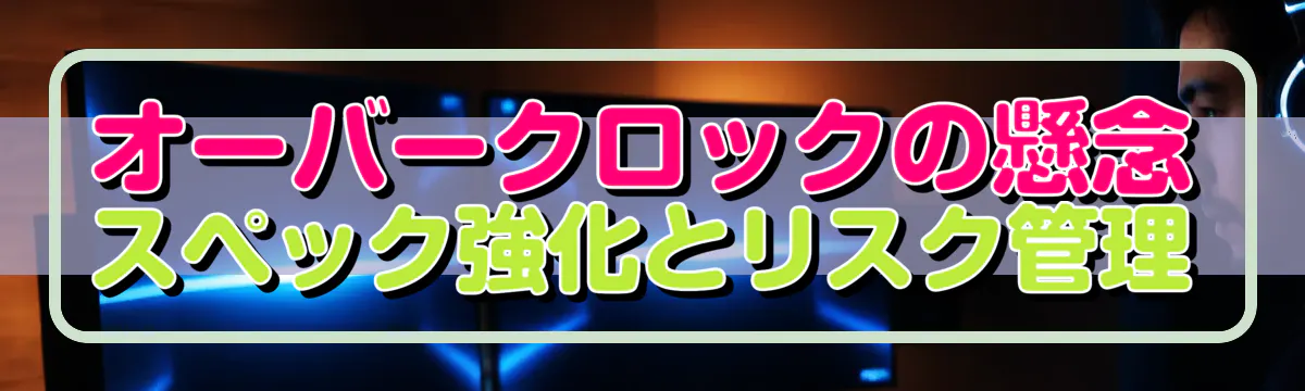 オーバークロックの懸念 スペック強化とリスク管理