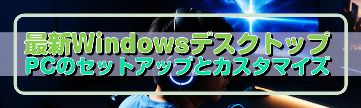 最新WindowsデスクトップPCのセットアップとカスタマイズ