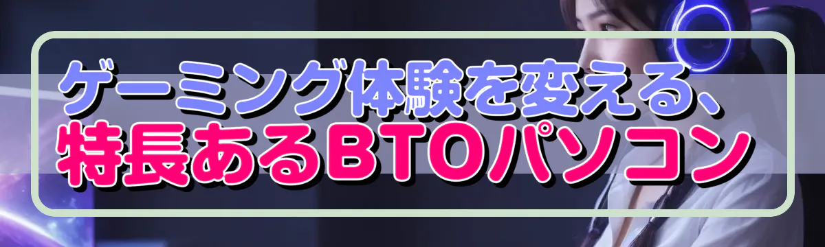 ゲーミング体験を変える、特長あるBTOパソコン