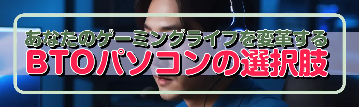 あなたのゲーミングライフを変革するBTOパソコンの選択肢