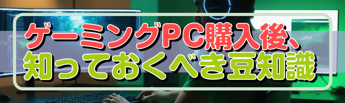 ゲーミングPC購入後、知っておくべき豆知識