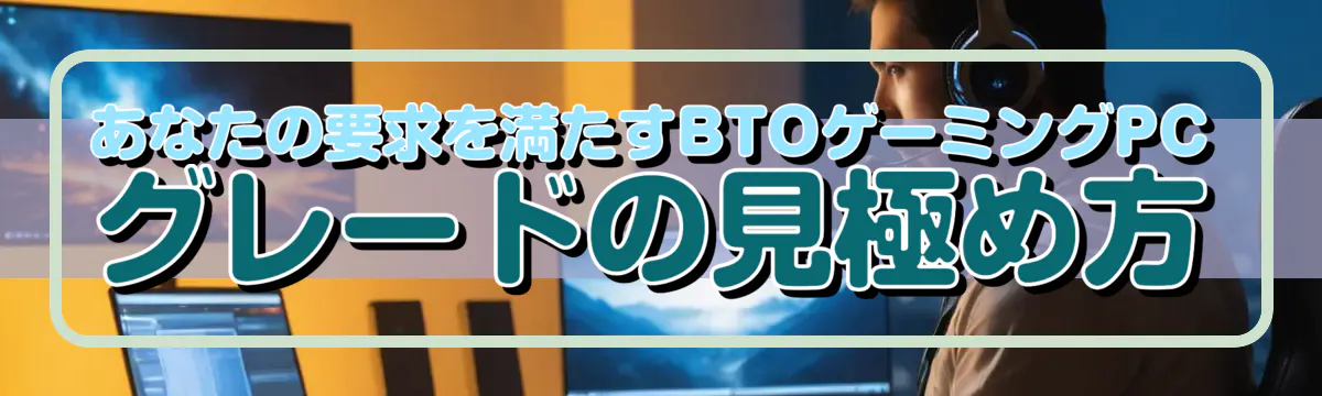 あなたの要求を満たすBTOゲーミングPCグレードの見極め方