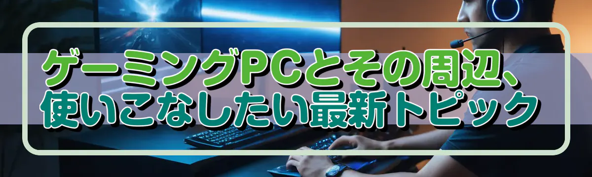 ゲーミングPCとその周辺、使いこなしたい最新トピック