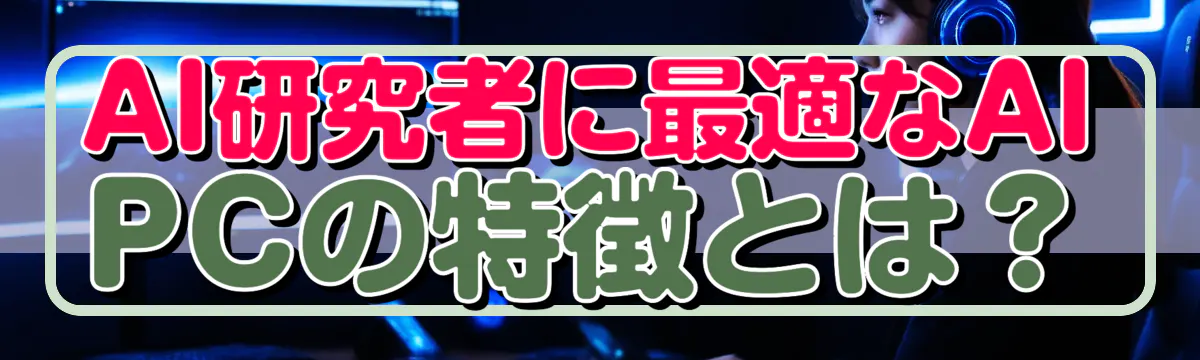AI研究者に最適なAI PCの特徴とは？