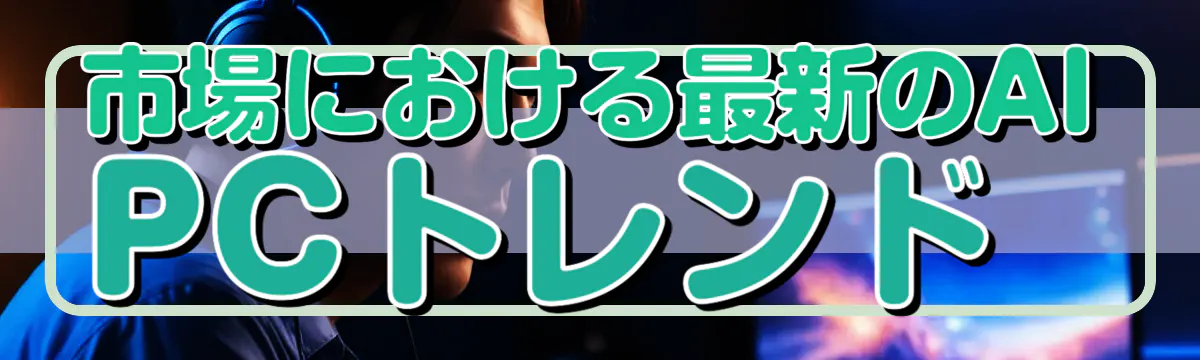 市場における最新のAI PCトレンド