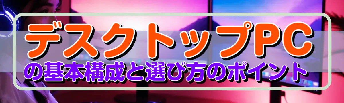 デスクトップPCの基本構成と選び方のポイント 
