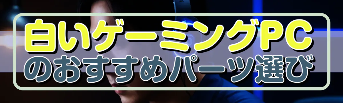 白いゲーミングPCのおすすめパーツ選び