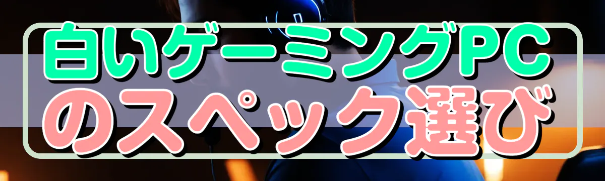 白いゲーミングPCのスペック選び
