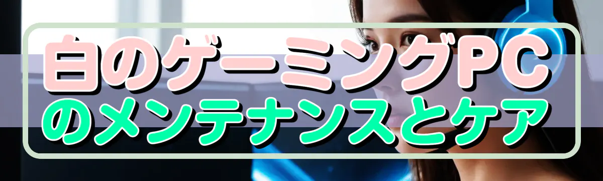 白のゲーミングPCのメンテナンスとケア