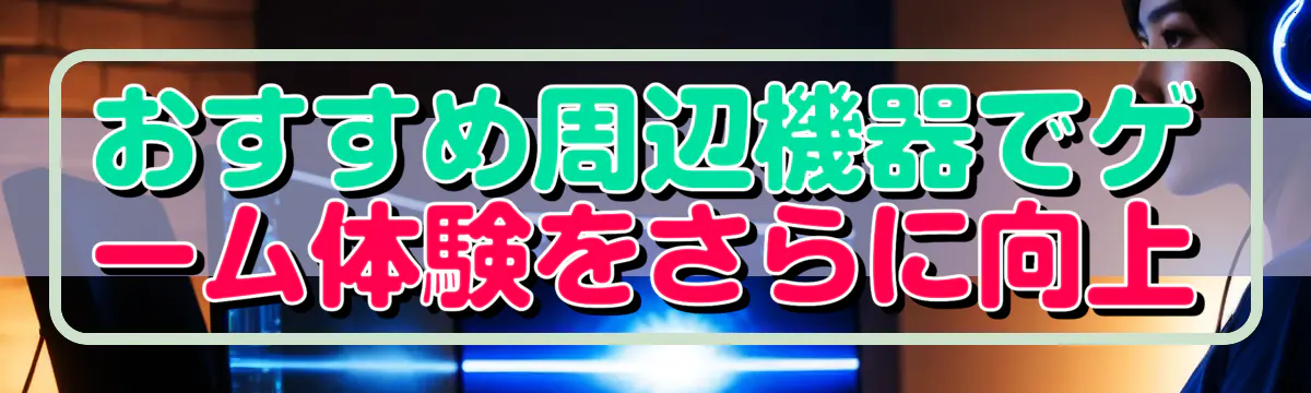 おすすめ周辺機器でゲーム体験をさらに向上
