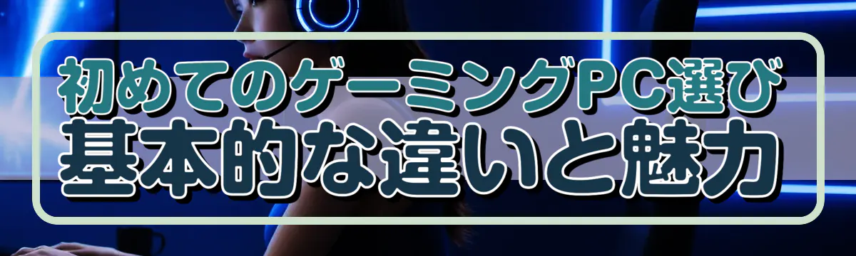初めてのゲーミングPC選び 基本的な違いと魅力