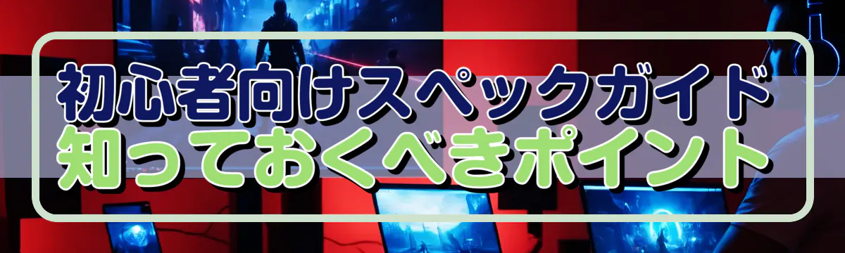 初心者向けスペックガイド 知っておくべきポイント