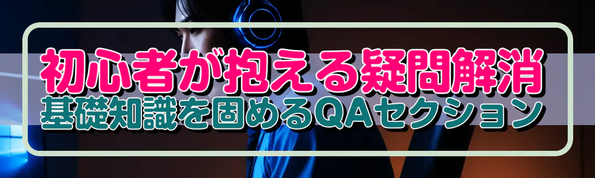 初心者が抱える疑問解消 基礎知識を固めるQAセクション