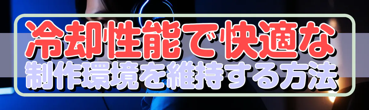 冷却性能で快適な制作環境を維持する方法
