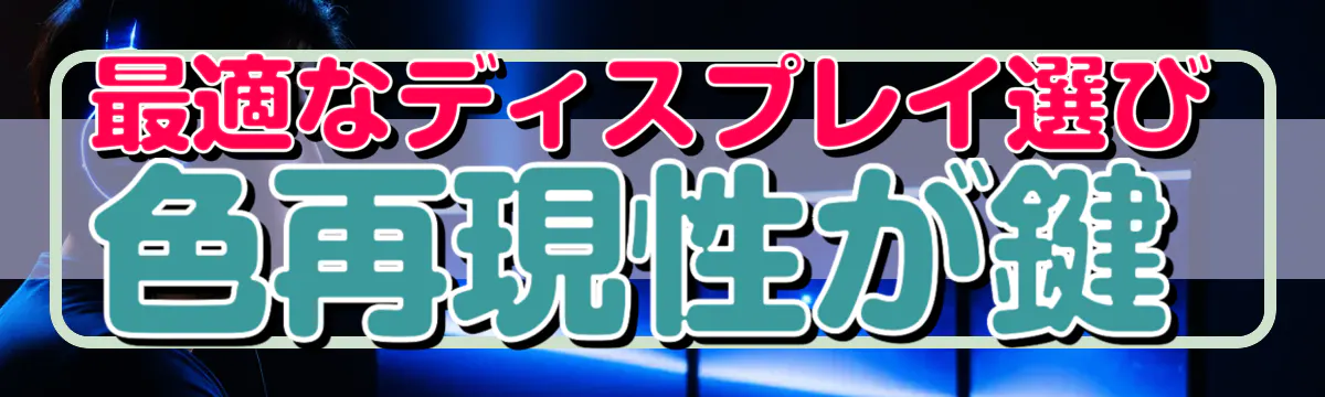 最適なディスプレイ選び 色再現性が鍵
