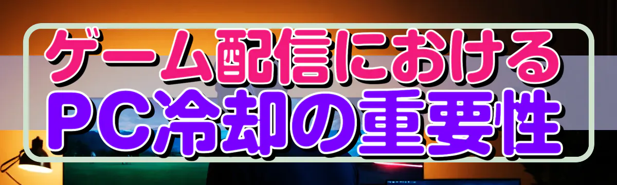 ゲーム配信におけるPC冷却の重要性
