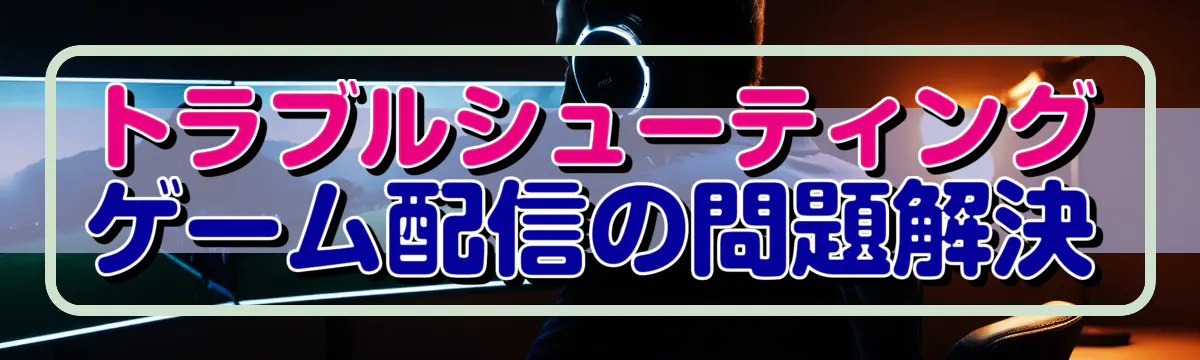 トラブルシューティング ゲーム配信の問題解決
