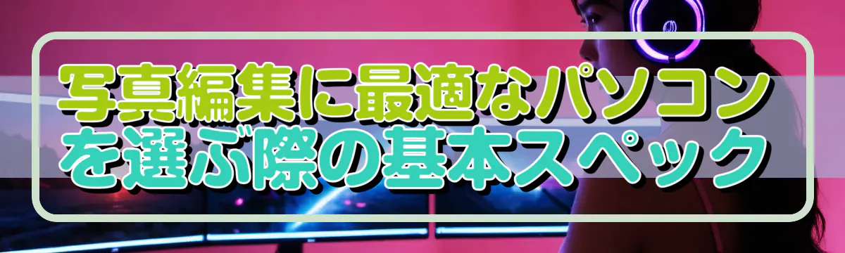 写真編集に最適なパソコンを選ぶ際の基本スペック