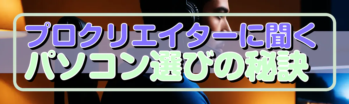 プロクリエイターに聞くパソコン選びの秘訣 
