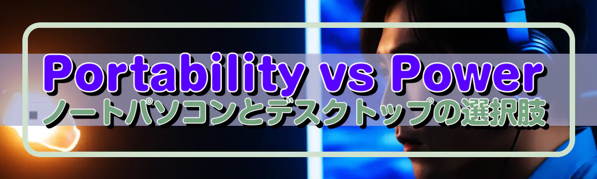 Portability vs Power ノートパソコンとデスクトップの選択肢
