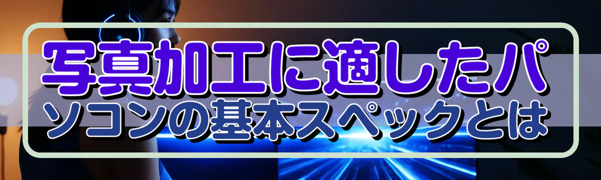 写真加工に適したパソコンの基本スペックとは