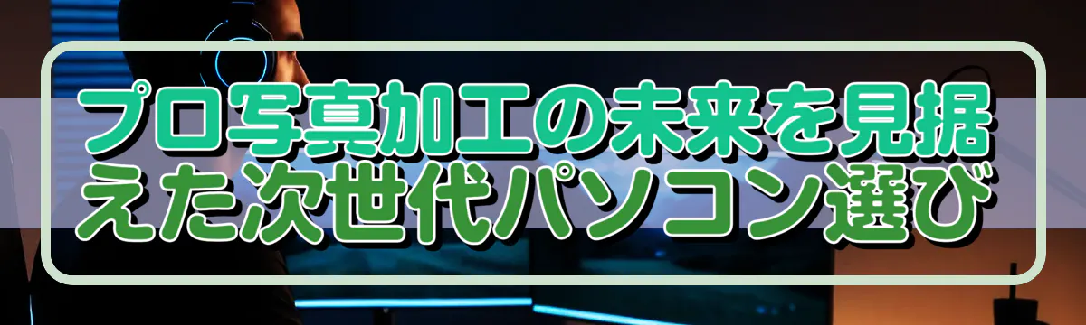 プロ写真加工の未来を見据えた次世代パソコン選び