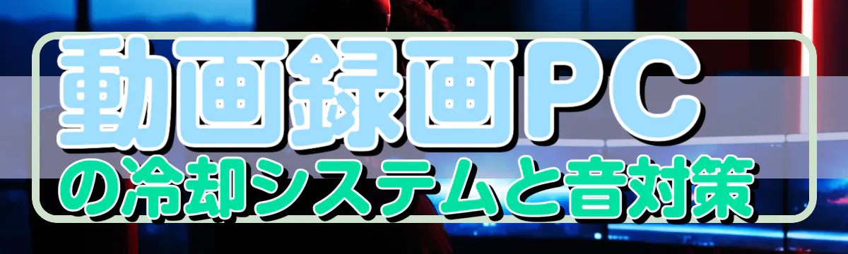 動画録画PCの冷却システムと音対策