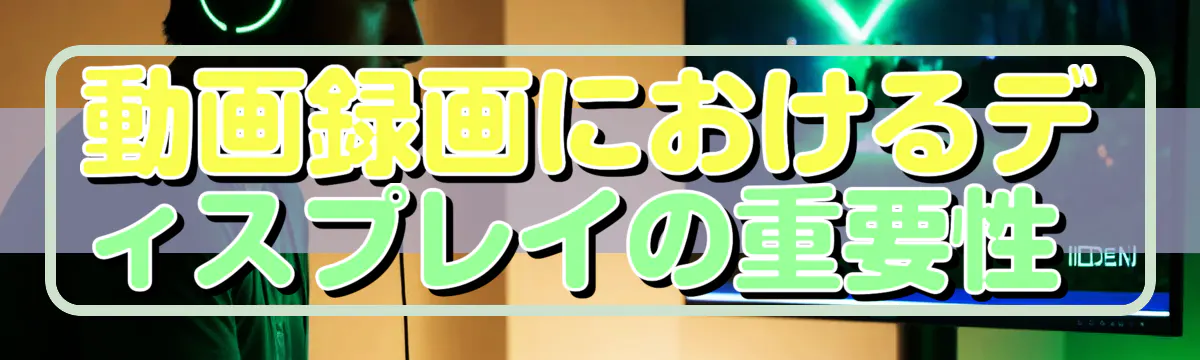 動画録画におけるディスプレイの重要性