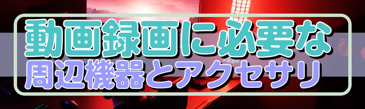 動画録画に必要な周辺機器とアクセサリ