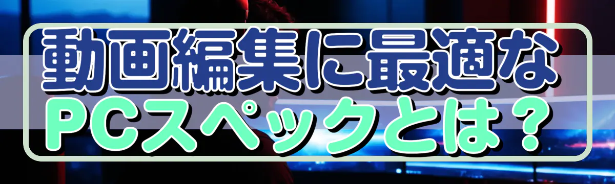 動画編集に最適なPCスペックとは？
