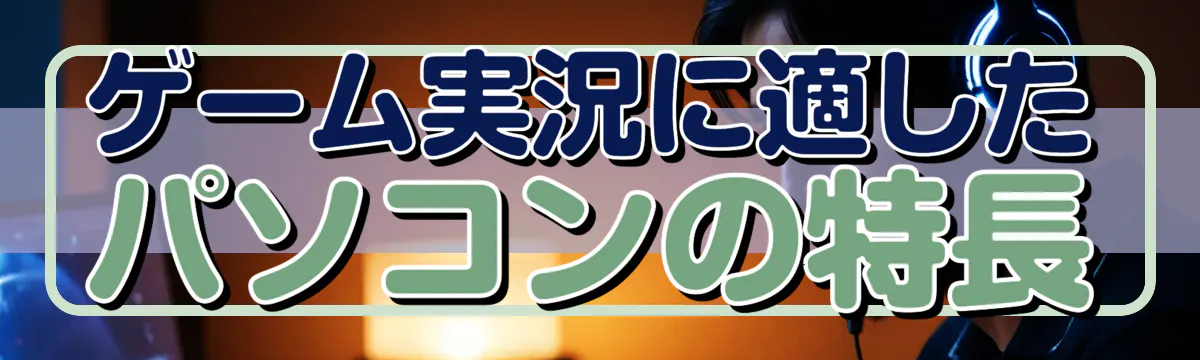 ゲーム実況に適したパソコンの特長
