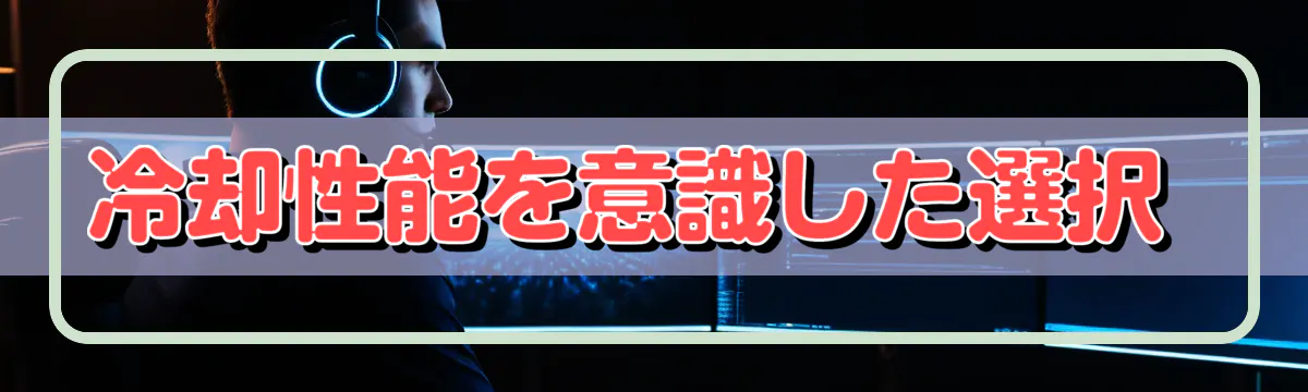 冷却性能を意識した選択 
