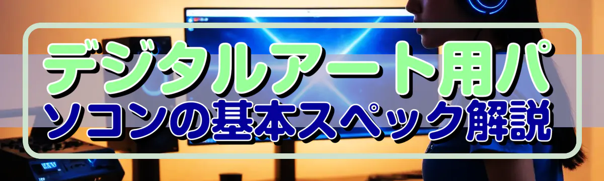 デジタルアート用パソコンの基本スペック解説
