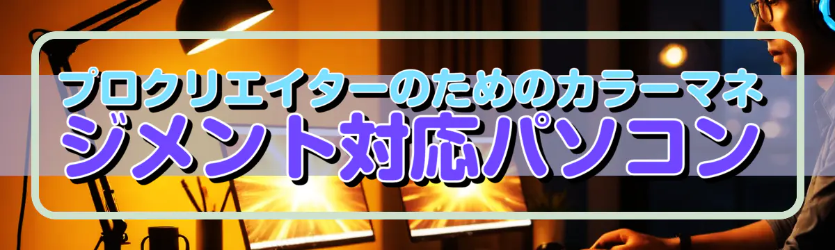 プロクリエイターのためのカラーマネジメント対応パソコン
