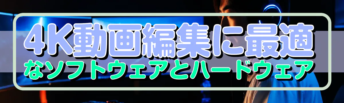 4K動画編集に最適なソフトウェアとハードウェア
