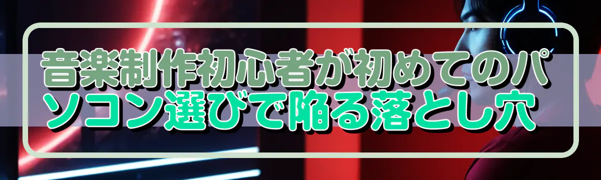 音楽制作初心者が初めてのパソコン選びで陥る落とし穴