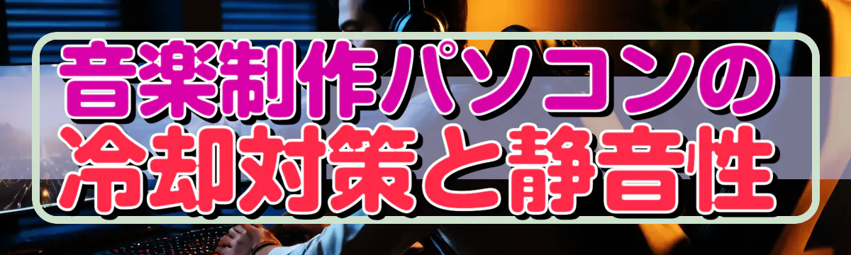 音楽制作パソコンの冷却対策と静音性
