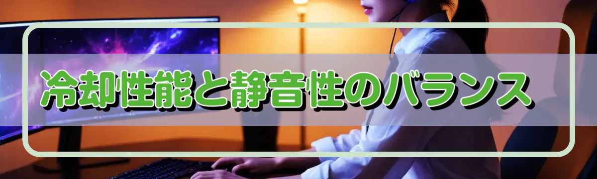 冷却性能と静音性のバランス 
