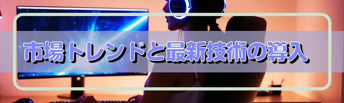 市場トレンドと最新技術の導入 
