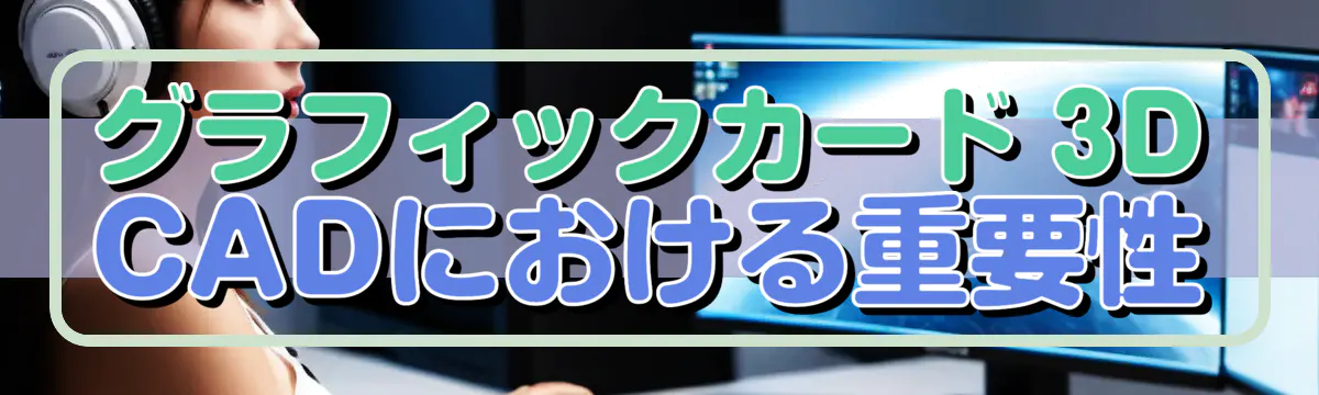 グラフィックカード 3D CADにおける重要性