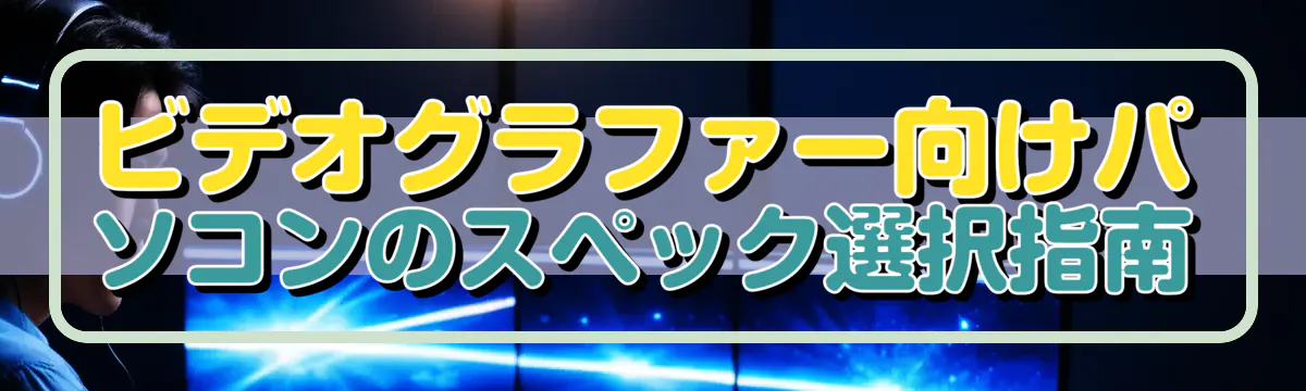 ビデオグラファー向けパソコンのスペック選択指南
