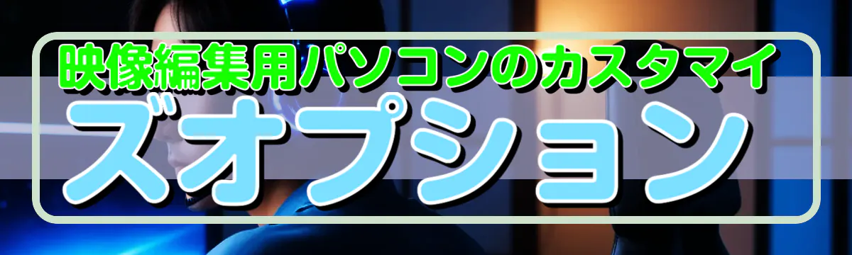 映像編集用パソコンのカスタマイズオプション
