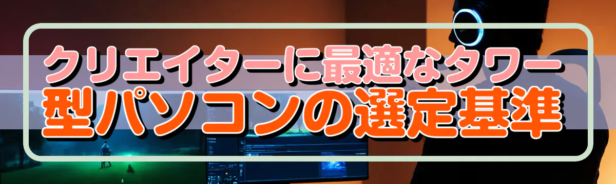 クリエイターに最適なタワー型パソコンの選定基準
