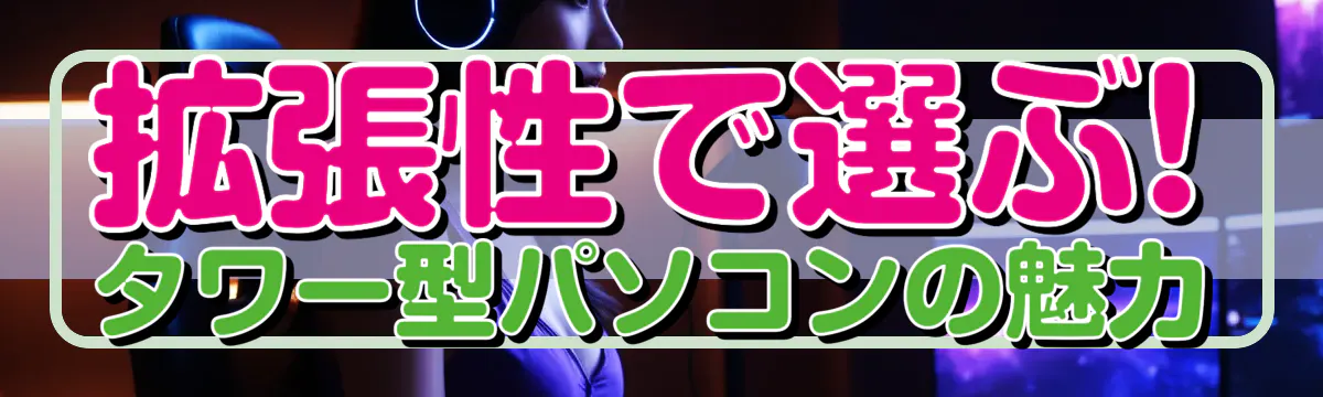 拡張性で選ぶ! タワー型パソコンの魅力
