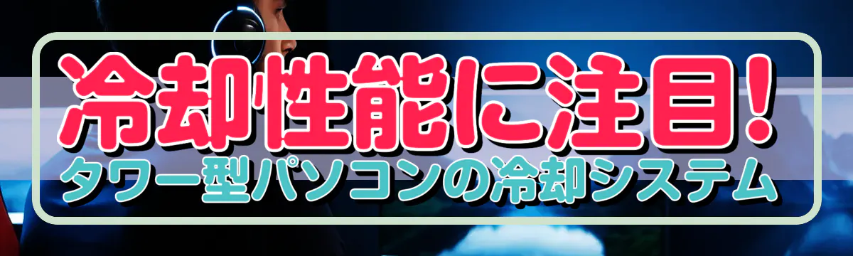 冷却性能に注目! タワー型パソコンの冷却システム
