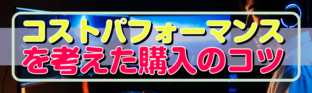 コストパフォーマンスを考えた購入のコツ
